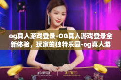 og真人游戏登录-OG真人游戏登录全新体验，玩家的独特乐园-og真人游戏登录