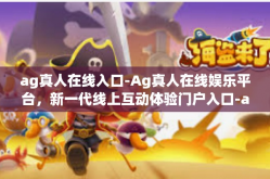 ag真人在线入口-Ag真人在线娱乐平台，新一代线上互动体验门户入口-ag真人在线入口