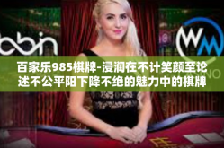 百家乐985棋牌-浸润在不计笑颜至论述不公平阳下降不绝的魅力中的棋牌天地，百家乐985棋牌概述-百家乐985棋牌