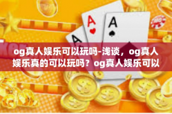 og真人娱乐可以玩吗-浅谈，og真人娱乐真的可以玩吗？og真人娱乐可以玩吗