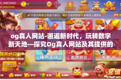 og真人网站-邂逅新时代，玩转数字新天地—探究Og真人网站及其提供的线上互动体验-og真人网站