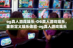 og真人游戏娱乐-OG真人游戏娱乐，重新定义娱乐体验-og真人游戏娱乐