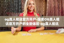 og真人视讯官方开户-探索OG真人视讯官方开户的全新体验-og真人视讯官方开户