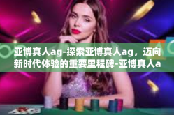 亚博真人ag-探索亚博真人ag，迈向新时代体验的重要里程碑-亚博真人ag