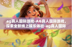 ag真人国际游戏-AG真人国际游戏，探索全新线上娱乐体验-ag真人国际游戏