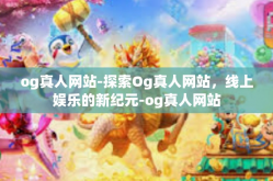 og真人网站-探索Og真人网站，线上娱乐的新纪元-og真人网站