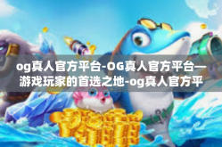 og真人官方平台-OG真人官方平台—游戏玩家的首选之地-og真人官方平台