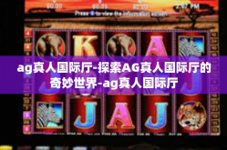 ag真人国际厅-探索AG真人国际厅的奇妙世界-ag真人国际厅