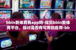 bbin新体育有app吗-探究bbin新体育平台，探讨是否有可用的应用-bbin新体育有app吗