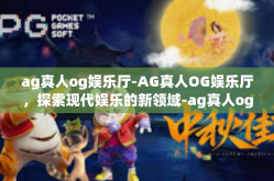 ag真人og娱乐厅-AG真人OG娱乐厅，探索现代娱乐的新领域-ag真人og娱乐厅