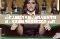 ag真人国际厅网站-AG真人国际厅网站，探索虚拟与现实的交汇点-ag真人国际厅网站