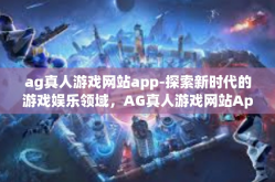 ag真人游戏网站app-探索新时代的游戏娱乐领域，AG真人游戏网站App的全面体验-ag真人游戏网站app