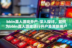 bbin真人游戏开户-深入探讨，如何为bbin真人游戏进行开户及其新用户体验引导概述，游戏中导航的路向探索-bbin真人游戏开户
