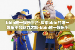 bbin唯一娱乐平台-探索bbin的唯一娱乐平台魅力之旅-bbin唯一娱乐平台