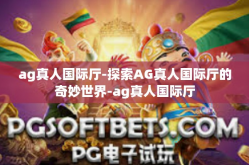 ag真人国际厅-探索AG真人国际厅的奇妙世界-ag真人国际厅