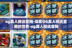 og真人视讯官网-探索OG真人视讯官网的世界-og真人视讯官网