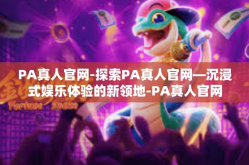 PA真人官网-探索PA真人官网—沉浸式娱乐体验的新领地-PA真人官网