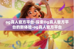 og真人官方平台-探索Og真人官方平台的新体验-og真人官方平台