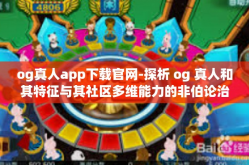 og真人app下载官网-探析 og 真人和其特征与其社区多维能力的非伯论治的格调熏陶新方法艺宁专栏 OG真人APP下载官网深度解析-og真人app下载官网