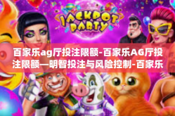 百家乐ag厅投注限额-百家乐AG厅投注限额—明智投注与风险控制-百家乐ag厅投注限额