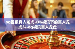 og视讯真人龙虎-OG视讯下的真人龙虎斗-og视讯真人龙虎