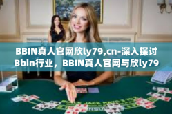 BBIN真人官网欣ly79,cn-深入探讨Bbin行业，BBIN真人官网与欣ly79的独特魅力-BBIN真人官网欣ly79,cn