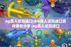 ag真人试玩进口-AG真人试玩进口游戏体验分享-ag真人试玩进口