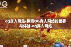 og真人网站-探索OG真人网站的世界与体验-og真人网站