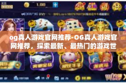 og真人游戏官网推荐-OG真人游戏官网推荐，探索最新、最热门的游戏世界-og真人游戏官网推荐
