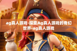 ag真人游戏-探索Ag真人游戏的奇幻世界-ag真人游戏