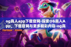 og真人app下载官网-探索OG真人App，下载官网与更多精彩内容-og真人app下载官网