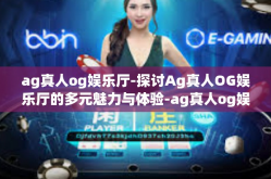 ag真人og娱乐厅-探讨Ag真人OG娱乐厅的多元魅力与体验-ag真人og娱乐厅