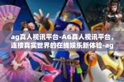 ag真人视讯平台-AG真人视讯平台，连接真实世界的在线娱乐新体验-ag真人视讯平台