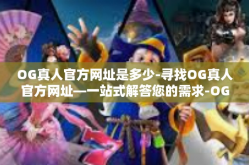 OG真人官方网址是多少-寻找OG真人官方网址—一站式解答您的需求-OG真人官方网址是多少