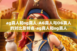 ag真人和og真人-AG真人与OG真人的对比及特点-ag真人和og真人