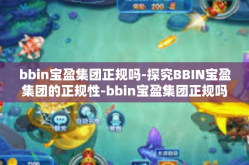 bbin宝盈集团正规吗-探究BBIN宝盈集团的正规性-bbin宝盈集团正规吗