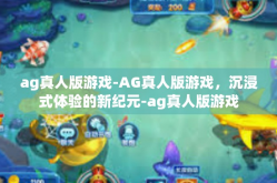 ag真人版游戏-AG真人版游戏，沉浸式体验的新纪元-ag真人版游戏