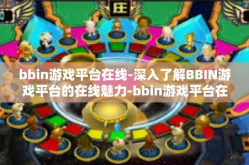 bbin游戏平台在线-深入了解BBIN游戏平台的在线魅力-bbin游戏平台在线