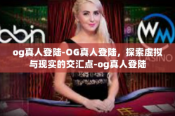 og真人登陆-OG真人登陆，探索虚拟与现实的交汇点-og真人登陆