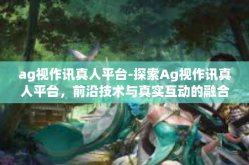 ag视作讯真人平台-探索Ag视作讯真人平台，前沿技术与真实互动的融合-ag视作讯真人平台