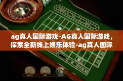 ag真人国际游戏-AG真人国际游戏，探索全新线上娱乐体验-ag真人国际游戏