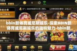 bbin新体育威尼斯娱乐-探索BBIN新体育威尼斯娱乐的独特魅力-bbin新体育威尼斯娱乐