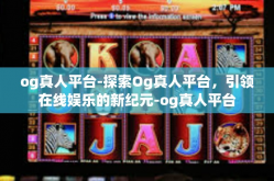 og真人平台-探索Og真人平台，引领在线娱乐的新纪元-og真人平台