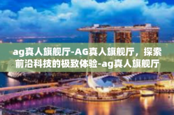 ag真人旗舰厅-AG真人旗舰厅，探索前沿科技的极致体验-ag真人旗舰厅