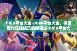 bbin平台大全-BBIN平台大全，探索现代在线娱乐的新领域-bbin平台大全