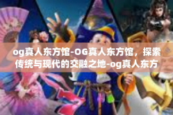og真人东方馆-OG真人东方馆，探索传统与现代的交融之地-og真人东方馆