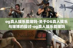 og真人娱乐能赌吗-关于OG真人娱乐与赌博的探讨-og真人娱乐能赌吗