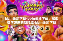 bbin金沙下载-bbin金沙下载，探索数字娱乐的新领域-bbin金沙下载