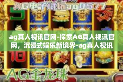 ag真人视讯官网-探索AG真人视讯官网，沉浸式娱乐新境界-ag真人视讯官网