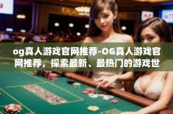 og真人游戏官网推荐-OG真人游戏官网推荐，探索最新、最热门的游戏世界-og真人游戏官网推荐